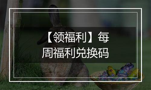 【领福利】每周福利兑换码