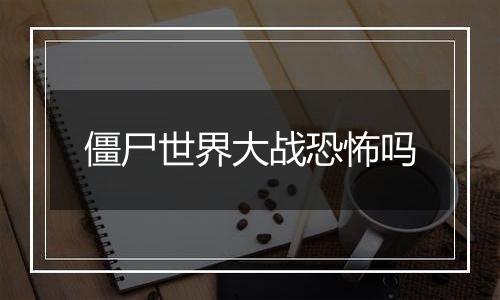 僵尸世界大战恐怖吗