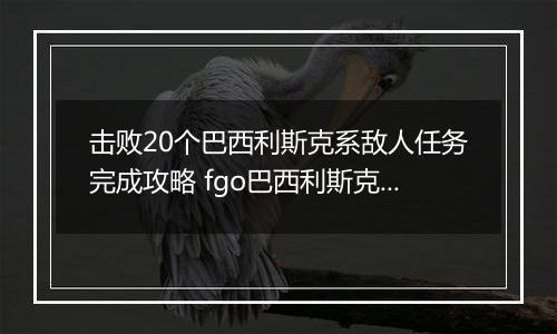 击败20个巴西利斯克系敌人任务完成攻略 fgo巴西利斯克系敌人是什么