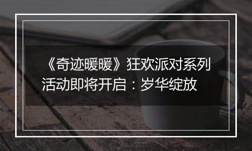 《奇迹暖暖》狂欢派对系列活动即将开启：岁华绽放