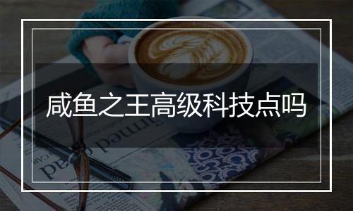 咸鱼之王高级科技点吗