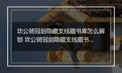 坎公骑冠剑隐藏支线藏书库怎么解锁 坎公骑冠剑隐藏支线藏书库解锁攻略