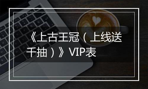《上古王冠（上线送千抽）》VIP表