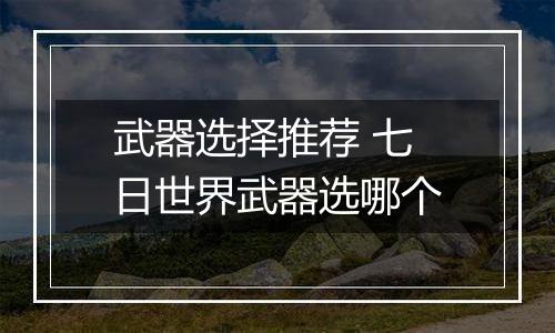 武器选择推荐 七日世界武器选哪个