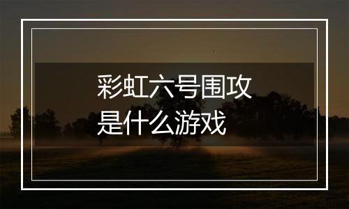 彩虹六号围攻是什么游戏
