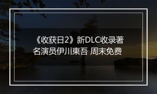 《收获日2》新DLC收录著名演员伊川東吾 周末免费