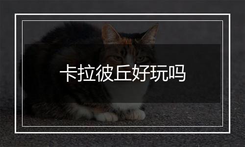 卡拉彼丘好玩吗