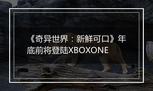《奇异世界：新鲜可口》年底前将登陆XBOXONE