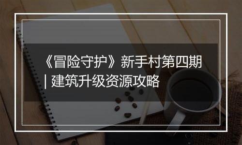 《冒险守护》新手村第四期 | 建筑升级资源攻略