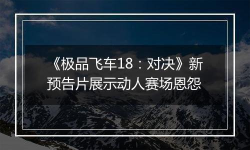 《极品飞车18：对决》新预告片展示动人赛场恩怨