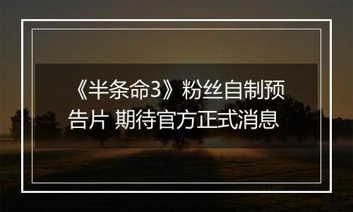 《半条命3》粉丝自制预告片 期待官方正式消息