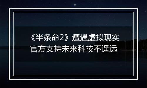 《半条命2》遭遇虚拟现实 官方支持未来科技不遥远