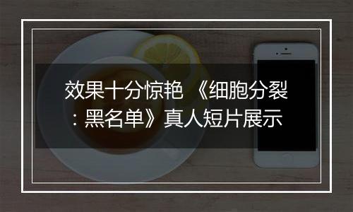 效果十分惊艳 《细胞分裂：黑名单》真人短片展示