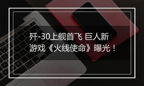 歼-30上舰首飞 巨人新游戏《火线使命》曝光！