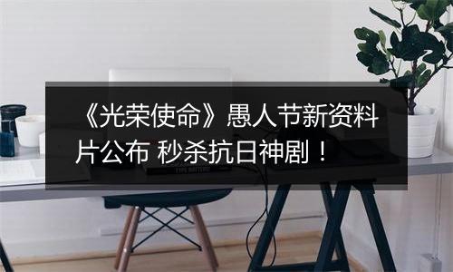 《光荣使命》愚人节新资料片公布 秒杀抗日神剧！