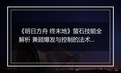 《明日方舟 终末地》萤石技能全解析 兼顾爆发与控制的法术新贵