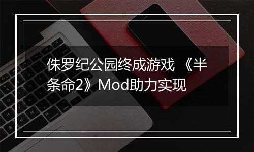 侏罗纪公园终成游戏 《半条命2》Mod助力实现