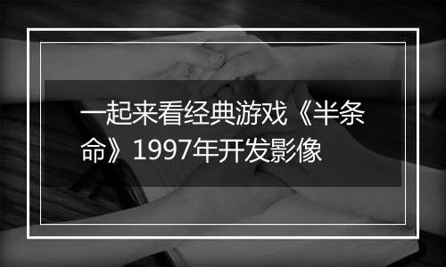 一起来看经典游戏《半条命》1997年开发影像