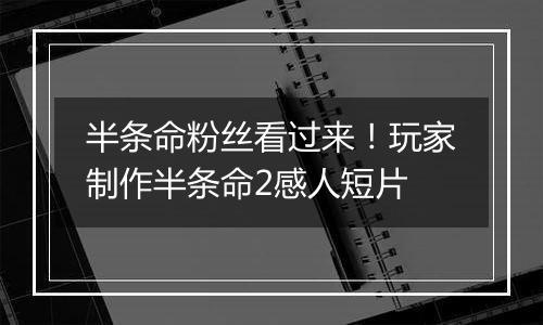 半条命粉丝看过来！玩家制作半条命2感人短片