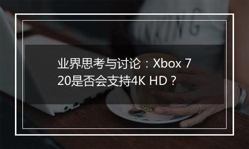 业界思考与讨论：Xbox 720是否会支持4K HD？