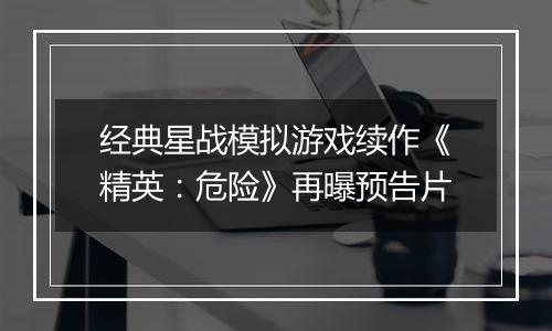 经典星战模拟游戏续作《精英：危险》再曝预告片