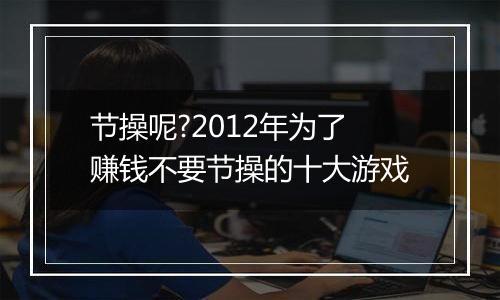 节操呢?2012年为了赚钱不要节操的十大游戏
