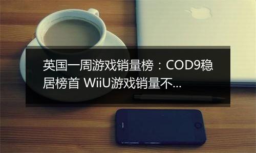 英国一周游戏销量榜：COD9稳居榜首 WiiU游戏销量不佳