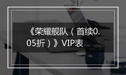 《荣耀舰队（首续0.05折）》VIP表