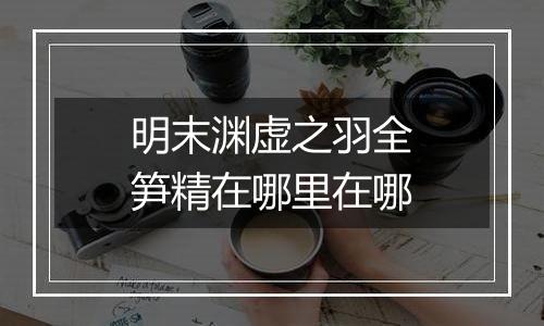明末渊虚之羽全笋精在哪里在哪