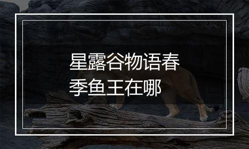 星露谷物语春季鱼王在哪