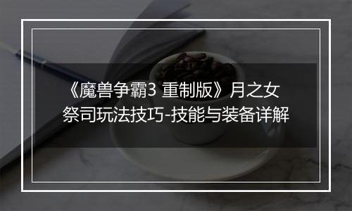 《魔兽争霸3 重制版》月之女祭司玩法技巧-技能与装备详解