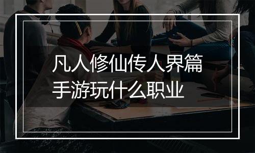 凡人修仙传人界篇手游玩什么职业