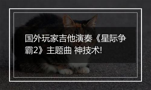国外玩家吉他演奏《星际争霸2》主题曲 神技术!