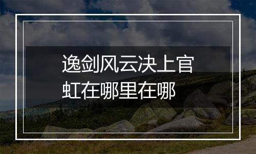 逸剑风云决上官虹在哪里在哪