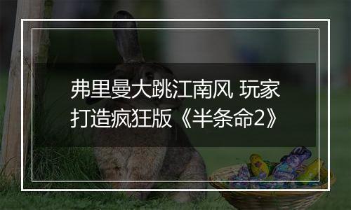 弗里曼大跳江南风 玩家打造疯狂版《半条命2》