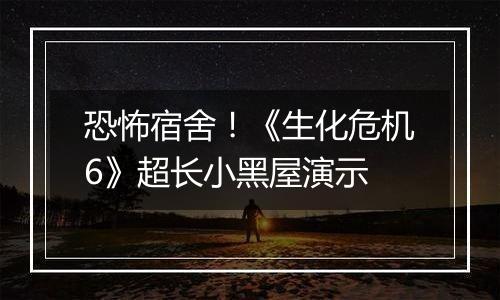恐怖宿舍！《生化危机6》超长小黑屋演示