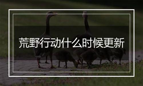 荒野行动什么时候更新