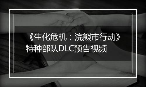 《生化危机：浣熊市行动》特种部队DLC预告视频