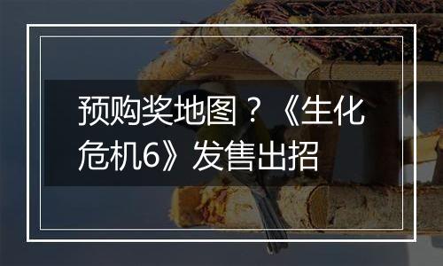 预购奖地图？《生化危机6》发售出招