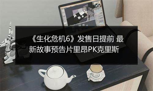 《生化危机6》发售日提前 最新故事预告片里昂PK克里斯