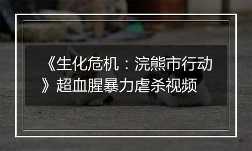《生化危机：浣熊市行动》超血腥暴力虐杀视频
