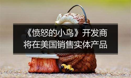《愤怒的小鸟》开发商将在美国销售实体产品