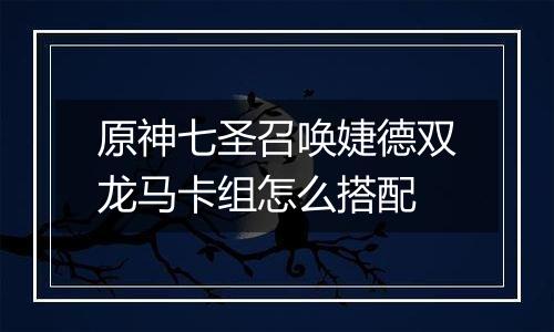原神七圣召唤婕德双龙马卡组怎么搭配