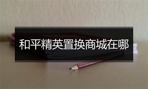 和平精英置换商城在哪