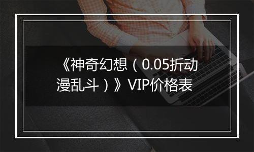 《神奇幻想（0.05折动漫乱斗）》VIP价格表