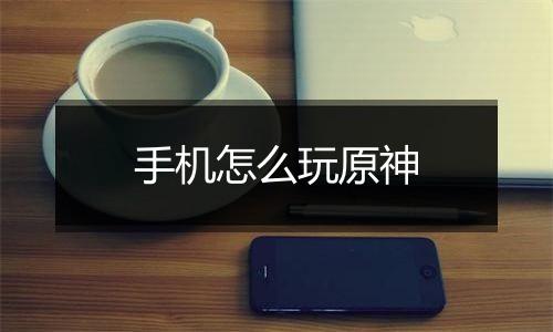 手机怎么玩原神