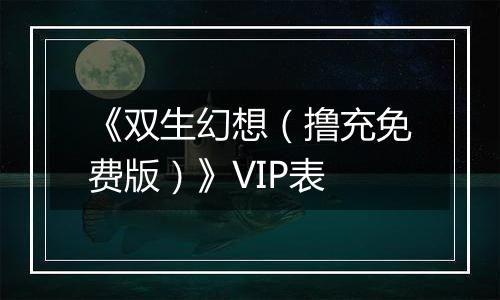 《双生幻想（撸充免费版）》VIP表