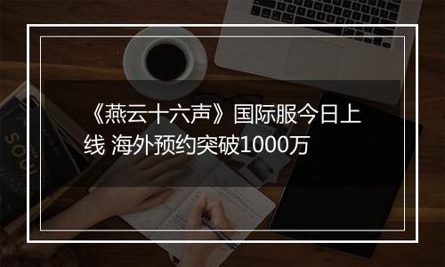 《燕云十六声》国际服今日上线 海外预约突破1000万