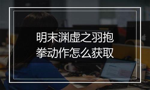 明末渊虚之羽抱拳动作怎么获取