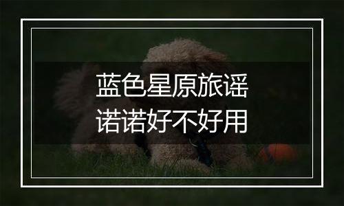 蓝色星原旅谣诺诺好不好用